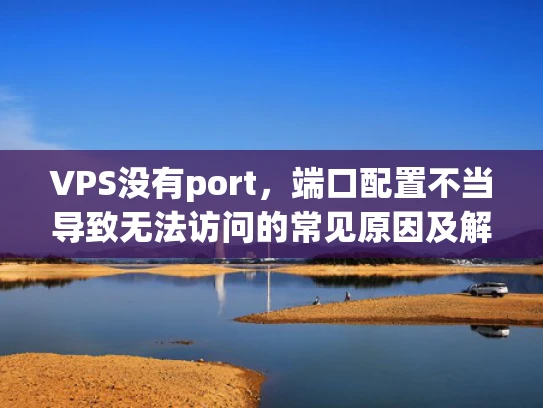 VPS没有port，端口配置不当导致无法访问的常见原因及解决方法