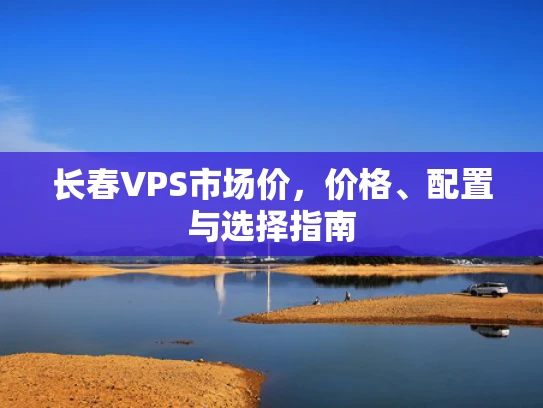 长春VPS市场价，价格、配置与选择指南