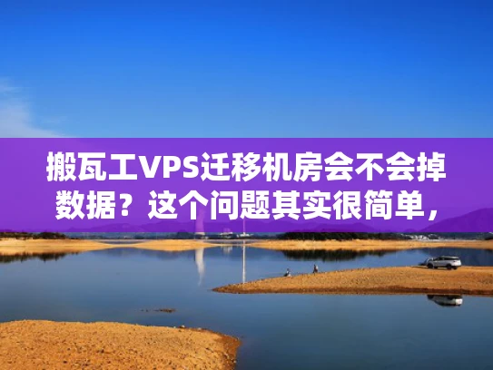 搬瓦工VPS迁移机房会不会掉数据？这个问题其实很简单，但为了确保万无一失，还是得仔细分析一下