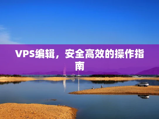 VPS编辑，安全高效的操作指南