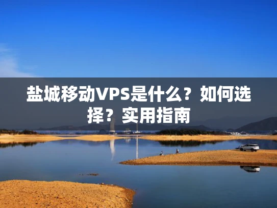盐城移动VPS是什么？如何选择？实用指南