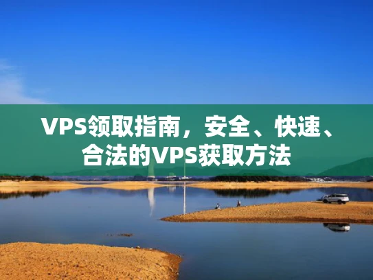 VPS领取指南，安全、快速、合法的VPS获取方法