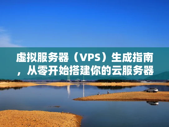 虚拟服务器（VPS）生成指南，从零开始搭建你的云服务器