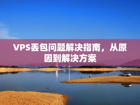 VPS丢包问题解决指南，从原因到解决方案