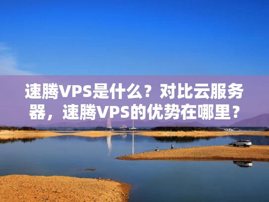 速腾VPS是什么？对比云服务器，速腾VPS的优势在哪里？