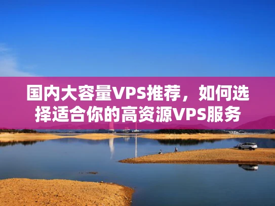 国内大容量VPS推荐，如何选择适合你的高资源VPS服务