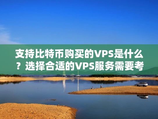 支持比特币购买的VPS是什么？选择合适的VPS服务需要考虑哪些因素？