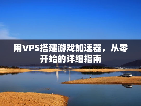 用VPS搭建游戏加速器，从零开始的详细指南