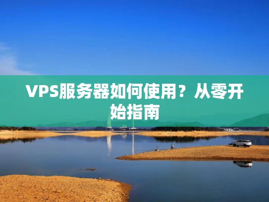 VPS服务器如何使用？从零开始指南