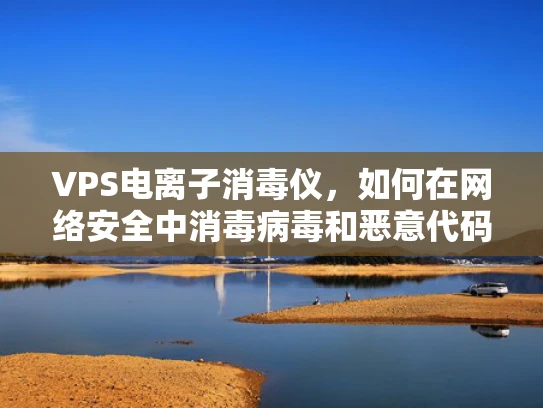 VPS电离子消毒仪，如何在网络安全中消毒病毒和恶意代码