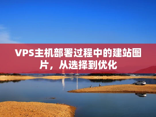 VPS主机部署过程中的建站图片，从选择到优化