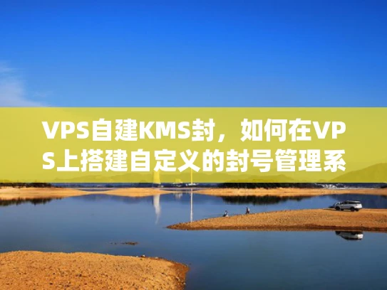 VPS自建KMS封，如何在VPS上搭建自定义的封号管理系统？