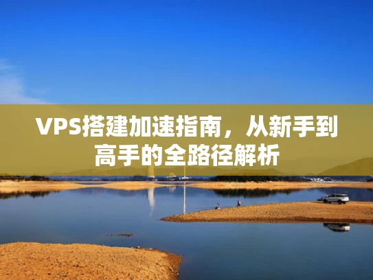 VPS搭建加速指南，从新手到高手的全路径解析