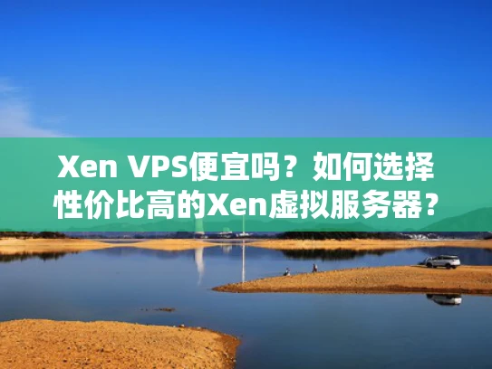 Xen VPS便宜吗？如何选择性价比高的Xen虚拟服务器？