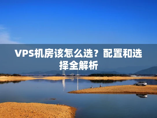 VPS机房该怎么选？配置和选择全解析