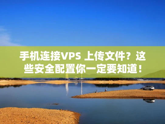 手机连接VPS 上传文件？这些安全配置你一定要知道！