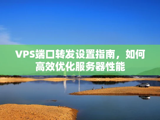 VPS端口转发设置指南，如何高效优化服务器性能