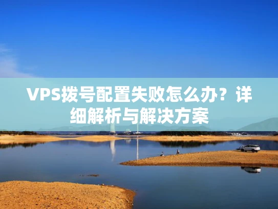 VPS拨号配置失败怎么办？详细解析与解决方案