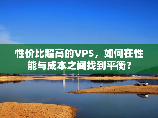 性价比超高的VPS，如何在性能与成本之间找到平衡？