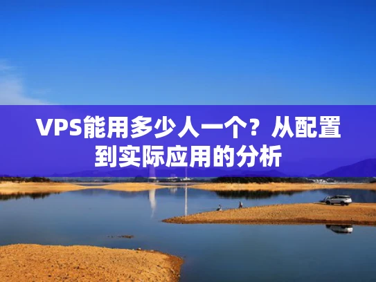 VPS能用多少人一个？从配置到实际应用的分析
