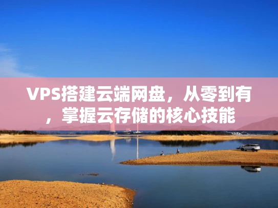 VPS搭建云端网盘，从零到有，掌握云存储的核心技能