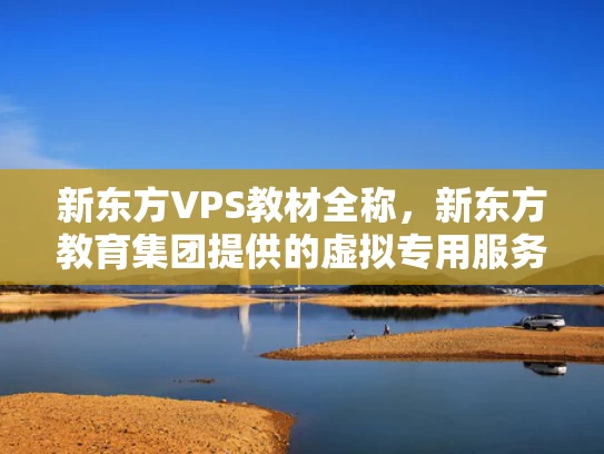 新东方VPS教材全称，新东方教育集团提供的虚拟专用服务器（VPS）学习与教学资源