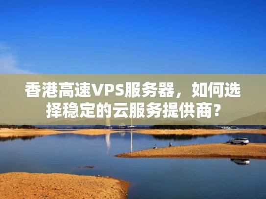 香港高速VPS服务器，如何选择稳定的云服务提供商？