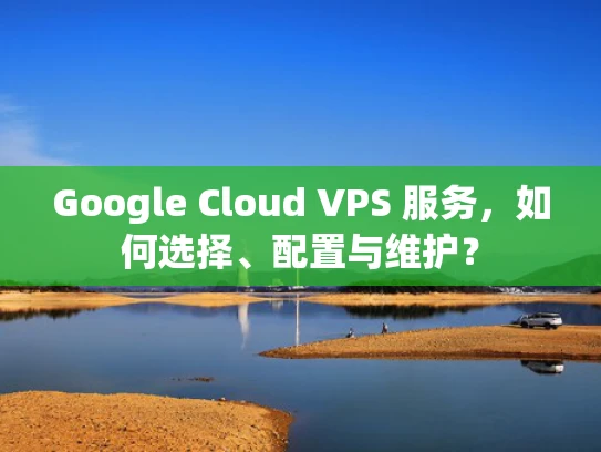 Google Cloud VPS 服务，如何选择、配置与维护？