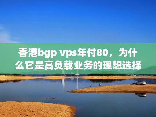 香港bgp vps年付80，为什么它是高负载业务的理想选择？