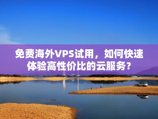 免费海外VPS试用，如何快速体验高性价比的云服务？