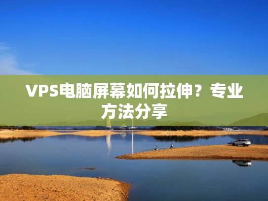 VPS电脑屏幕如何拉伸？专业方法分享