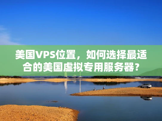 美国VPS位置，如何选择最适合的美国虚拟专用服务器？