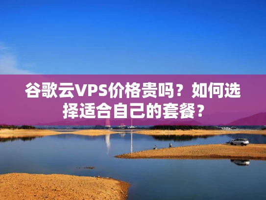 谷歌云VPS价格贵吗？如何选择适合自己的套餐？