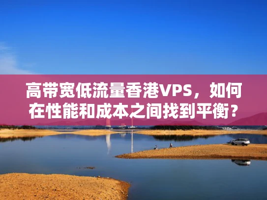 高带宽低流量香港VPS，如何在性能和成本之间找到平衡？