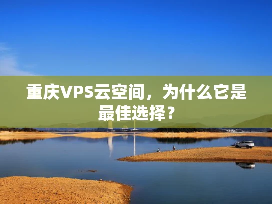 重庆VPS云空间，为什么它是最佳选择？