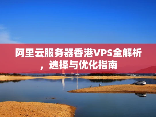 阿里云服务器香港VPS全解析，选择与优化指南