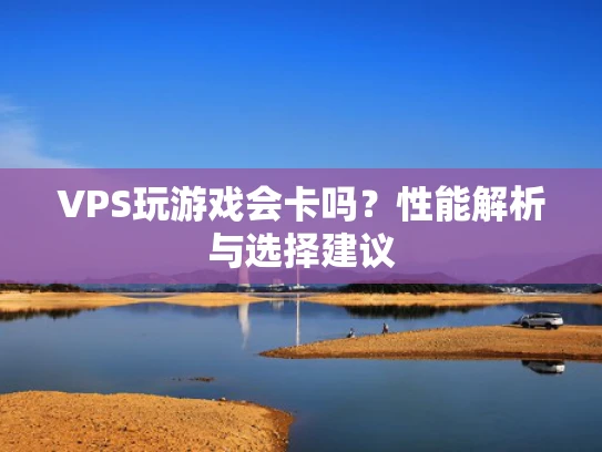 VPS玩游戏会卡吗？性能解析与选择建议