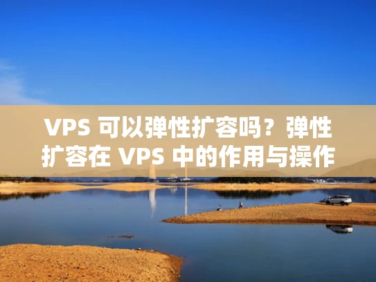 VPS 可以弹性扩容吗？弹性扩容在 VPS 中的作用与操作指南