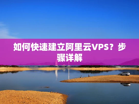 如何快速建立阿里云VPS？步骤详解