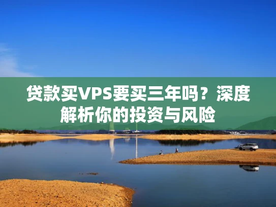 贷款买VPS要买三年吗？深度解析你的投资与风险