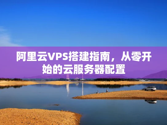 阿里云VPS搭建指南，从零开始的云服务器配置