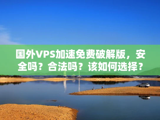 国外VPS加速免费破解版，安全吗？合法吗？该如何选择？