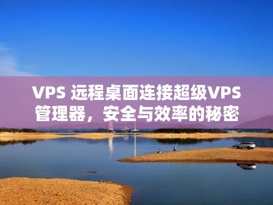 VPS 远程桌面连接超级VPS管理器，安全与效率的秘密