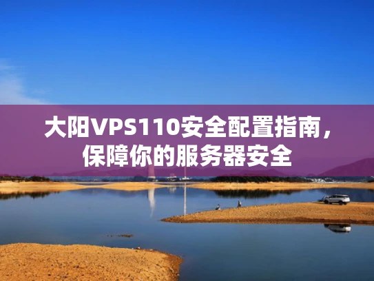 大阳VPS110安全配置指南，保障你的服务器安全