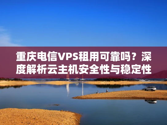 重庆电信VPS租用可靠吗？深度解析云主机安全性与稳定性