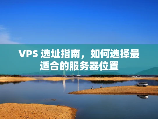 VPS 选址指南，如何选择最适合的服务器位置