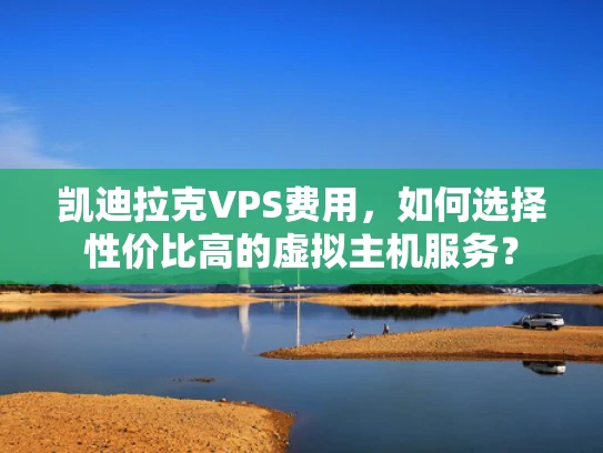 凯迪拉克VPS费用，如何选择性价比高的虚拟主机服务？