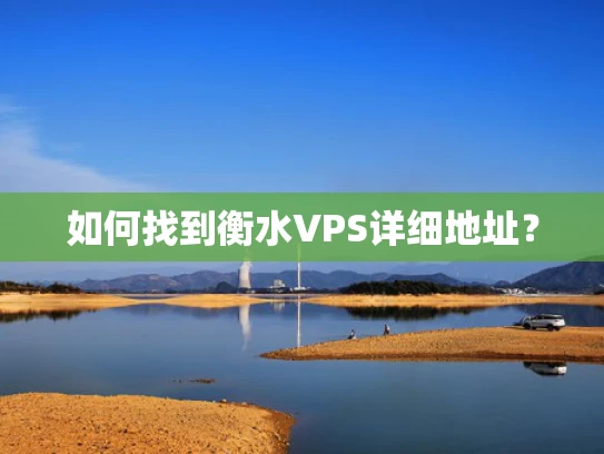 如何找到衡水VPS详细地址？