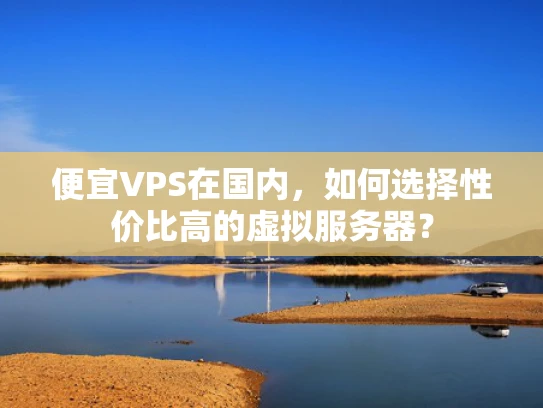 便宜VPS在国内，如何选择性价比高的虚拟服务器？