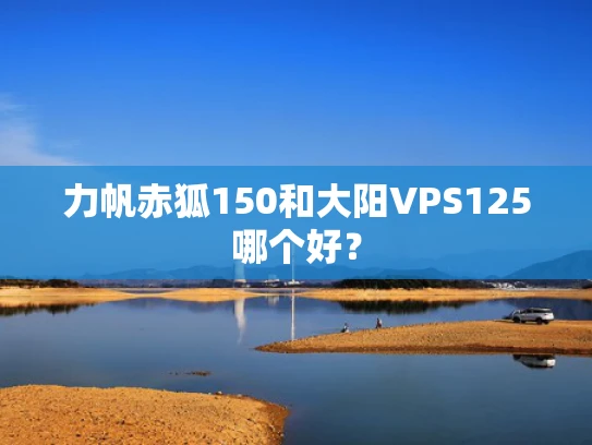 力帆赤狐150和大阳VPS125哪个好？